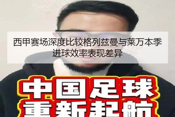 西甲赛场深度比较格列兹曼与莱万本季进球效率表现差异